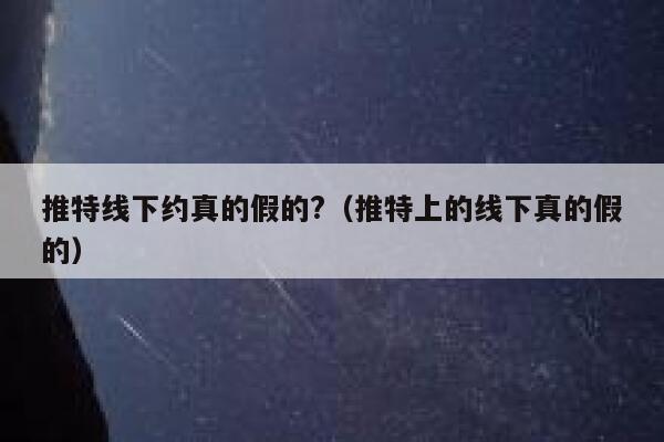 推特线下约真的假的?(推特上的线下真的假的) 第1张 推特线下约真的假的?(推特上的线下真的假的) 第1张