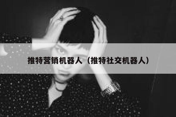 推特营销机器人(推特社交机器人) 第1张 推特营销机器人(推特社交机器人) 第1张