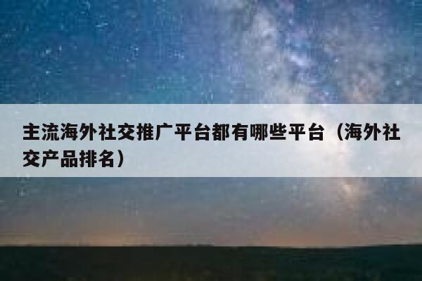 主流海外社交推广平台都有哪些平台(海外社交产品排名) 第1张 主流海外社交推广平台都有哪些平台(海外社交产品排名) 第1张
