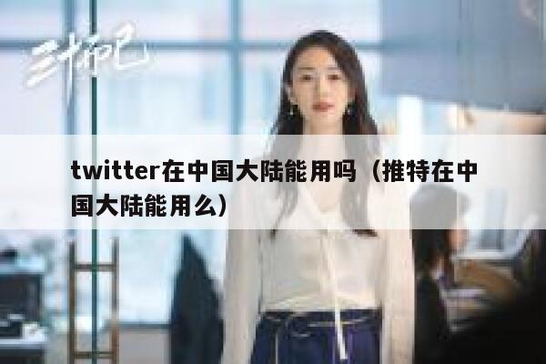 twitter在中国大陆能用吗(推特在中国大陆能用么) 第1张 twitter在中国大陆能用吗(推特在中国大陆能用么) 第1张