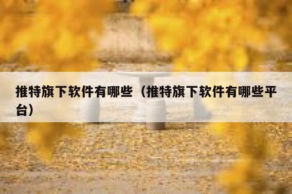 推特旗下软件有哪些(推特旗下软件有哪些平台) 第1张 推特旗下软件有哪些(推特旗下软件有哪些平台) 第1张