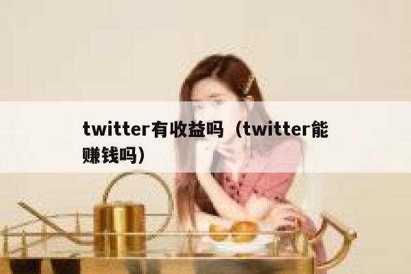 twitter有收益吗(twitter能赚钱吗) 第1张 twitter有收益吗(twitter能赚钱吗) 第1张