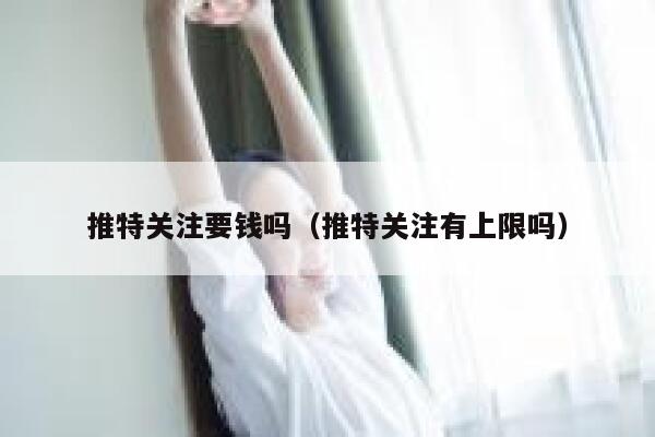 推特关注要钱吗(推特关注有上限吗) 第1张 推特关注要钱吗(推特关注有上限吗) 第1张