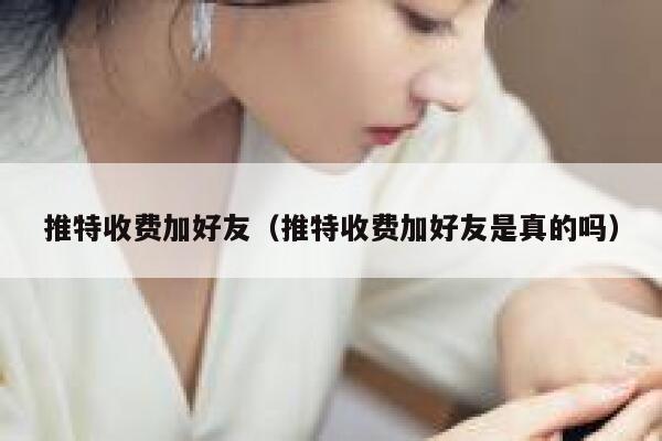 推特收费加好友（推特收费加好友是真的吗） 第1张