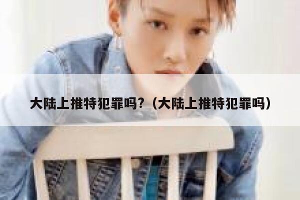 大陆上推特犯罪吗?(大陆上推特犯罪吗) 第1张 大陆上推特犯罪吗?(大陆上推特犯罪吗) 第1张