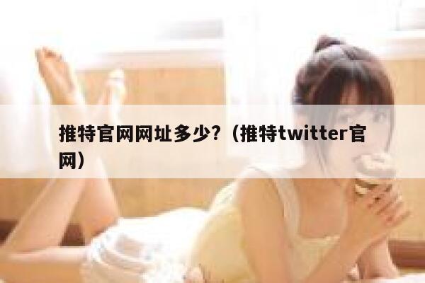 推特官网网址多少?(推特twitter官网) 第1张 推特官网网址多少?(推特twitter官网) 第1张