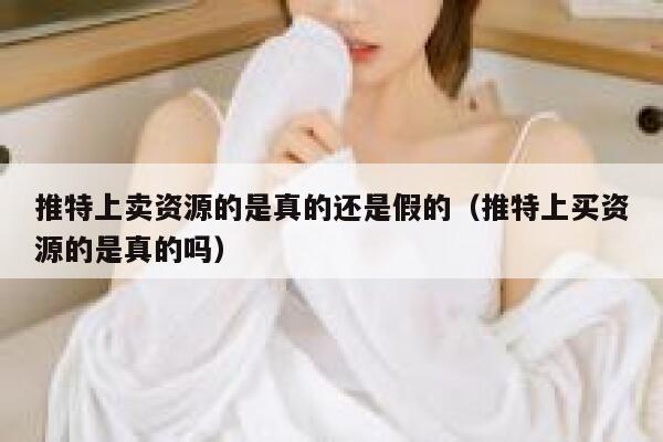 推特上卖资源的是真的还是假的（推特上买资源的是真的吗） 第1张