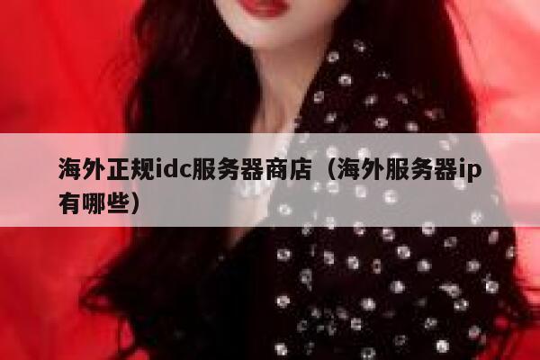 海外正规idc服务器商店(海外服务器ip有哪些) 第1张 海外正规idc服务器商店(海外服务器ip有哪些) 第1张