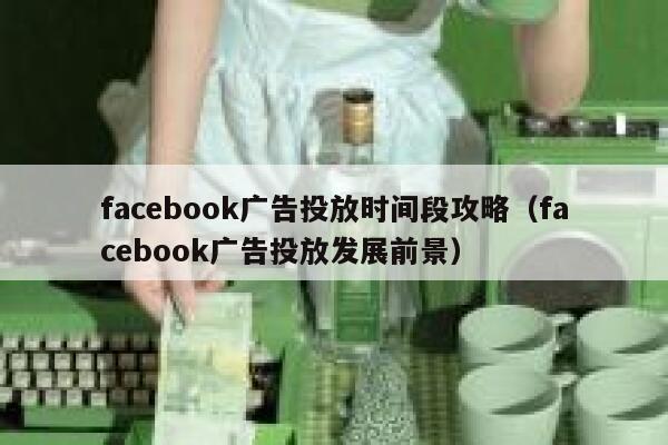facebook广告投放时间段攻略(facebook广告投放发展前景) 第1张 facebook广告投放时间段攻略(facebook广告投放发展前景) 第1张
