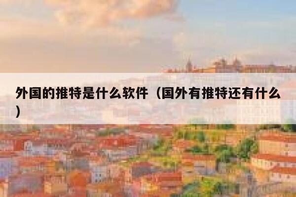 外国的推特是什么软件(国外有推特还有什么) 第1张 外国的推特是什么软件(国外有推特还有什么) 第1张