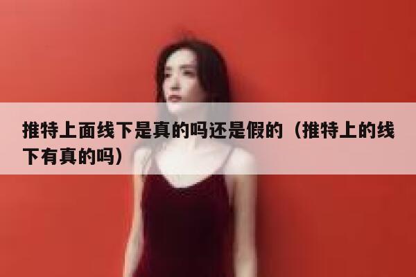 推特上面线下是真的吗还是假的(推特上的线下有真的吗) 第1张 推特上面线下是真的吗还是假的(推特上的线下有真的吗) 第1张