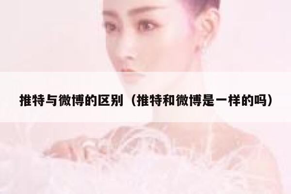推特与微博的区别(推特和微博是一样的吗) 第1张 推特与微博的区别(推特和微博是一样的吗) 第1张