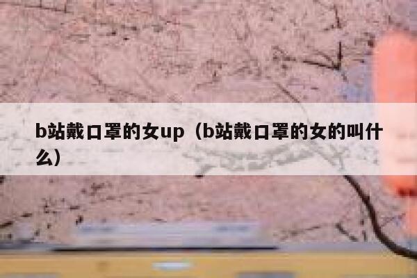 b站戴口罩的女up(b站戴口罩的女的叫什么) 第1张 b站戴口罩的女up(b站戴口罩的女的叫什么) 第1张