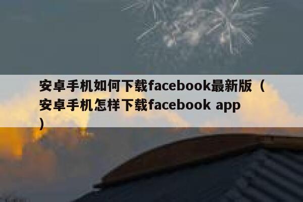 安卓手机如何下载facebook最新版(安卓手机怎样下载facebook app) 第1张 安卓手机如何下载facebook最新版(安卓手机怎样下载facebook app) 第1张