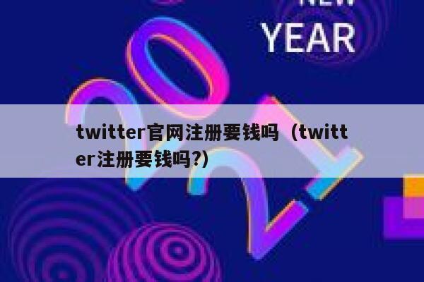 twitter官网注册要钱吗(twitter注册要钱吗?) 第1张 twitter官网注册要钱吗(twitter注册要钱吗?) 第1张