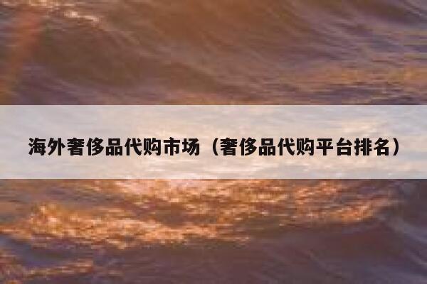 海外奢侈品代购市场(奢侈品代购平台排名) 第1张 海外奢侈品代购市场(奢侈品代购平台排名) 第1张