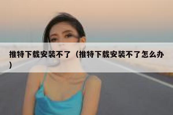 推特下载安装不了（推特下载安装不了怎么办） 第1张