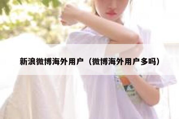 新浪微博海外用户(微博海外用户多吗) 第1张 新浪微博海外用户(微博海外用户多吗) 第1张