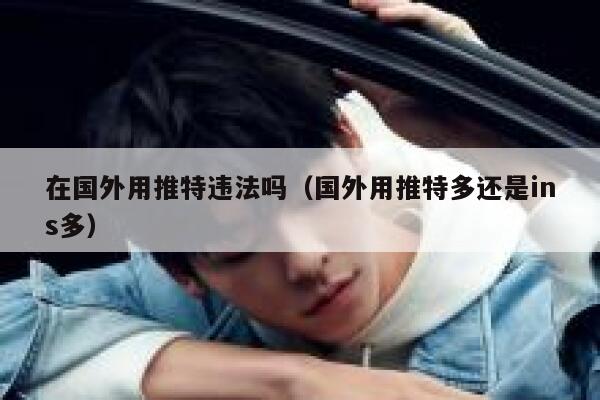 在国外用推特违法吗(国外用推特多还是ins多) 第1张 在国外用推特违法吗(国外用推特多还是ins多) 第1张