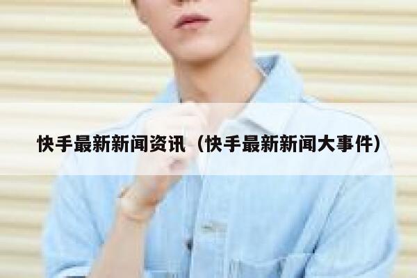 快手最新新闻资讯(快手最新新闻大事件) 第1张 快手最新新闻资讯(快手最新新闻大事件) 第1张