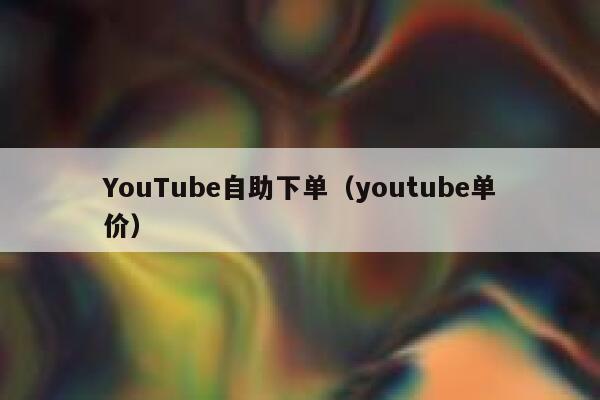 YouTube自助下单(youtube单价) 第1张 YouTube自助下单(youtube单价) 第1张
