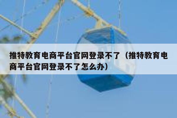 推特教育电商平台官网登录不了(推特教育电商平台官网登录不了怎么办) 第1张 推特教育电商平台官网登录不了(推特教育电商平台官网登录不了怎么办) 第1张