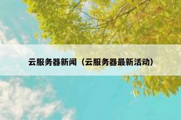 云服务器新闻（云服务器最新活动） 第1张