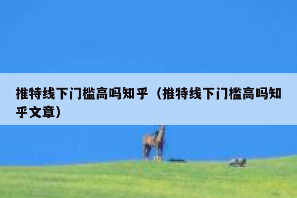 推特线下门槛高吗知乎(推特线下门槛高吗知乎文章) 第1张 推特线下门槛高吗知乎(推特线下门槛高吗知乎文章) 第1张