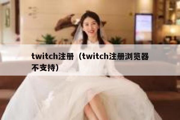 twitch注册（twitch注册浏览器不支持） 第1张