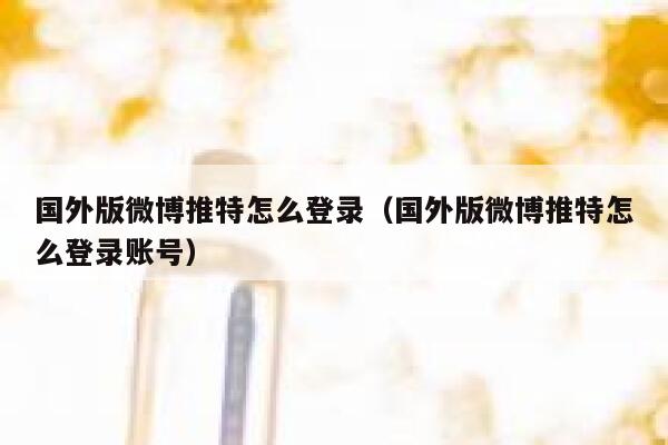 国外版微博推特怎么登录（国外版微博推特怎么登录账号） 第1张
