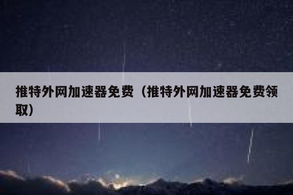 推特外网加速器免费(推特外网加速器免费领取) 第1张 推特外网加速器免费(推特外网加速器免费领取) 第1张