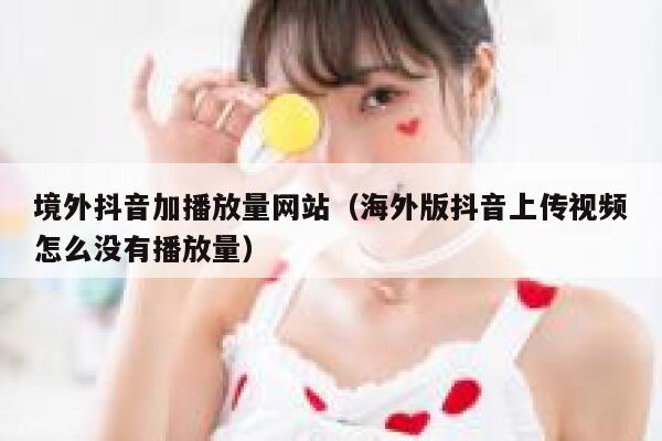 境外抖音加播放量网站(海外版抖音上传视频怎么没有播放量) 第1张 境外抖音加播放量网站(海外版抖音上传视频怎么没有播放量) 第1张
