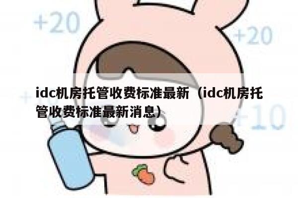 idc机房托管收费标准最新(idc机房托管收费标准最新消息) 第1张 idc机房托管收费标准最新(idc机房托管收费标准最新消息) 第1张