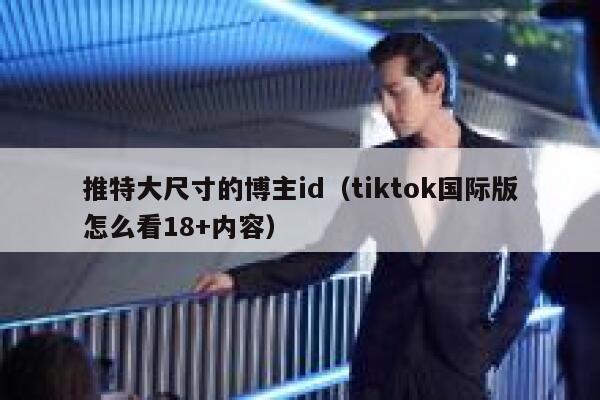 推特大尺寸的博主id(tiktok国际版怎么看18+内容) 第1张 推特大尺寸的博主id(tiktok国际版怎么看18+内容) 第1张