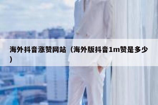 海外抖音涨赞网站(海外版抖音1m赞是多少) 第1张 海外抖音涨赞网站(海外版抖音1m赞是多少) 第1张