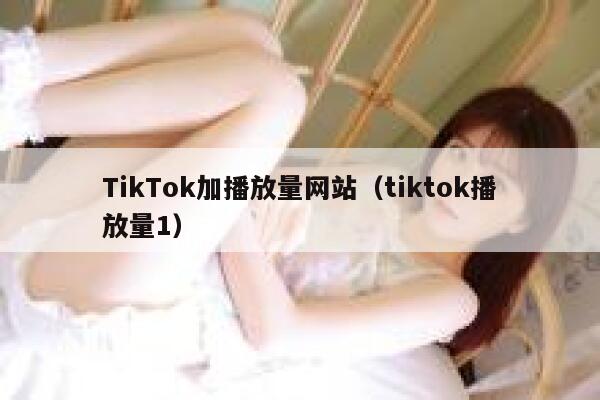 TikTok加播放量网站(tiktok播放量1) 第1张 TikTok加播放量网站(tiktok播放量1) 第1张