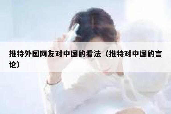 推特外国网友对中国的看法（推特对中国的言论） 第1张