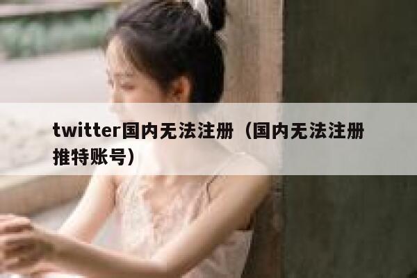 twitter国内无法注册(国内无法注册推特账号) 第1张 twitter国内无法注册(国内无法注册推特账号) 第1张