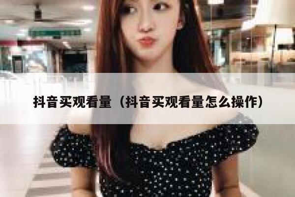 抖音买观看量(抖音买观看量怎么操作) 第1张 抖音买观看量(抖音买观看量怎么操作) 第1张