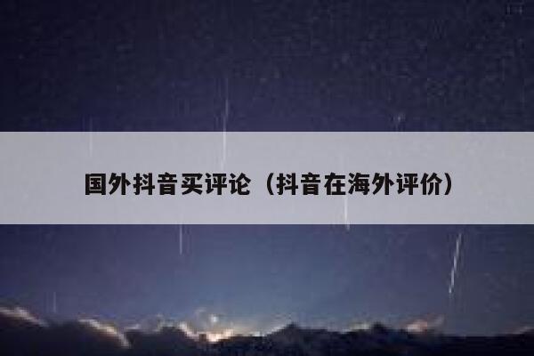 国外抖音买评论(抖音在海外评价) 第1张 国外抖音买评论(抖音在海外评价) 第1张