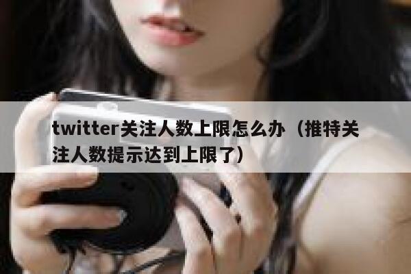 twitter关注人数上限怎么办(推特关注人数提示达到上限了) 第1张 twitter关注人数上限怎么办(推特关注人数提示达到上限了) 第1张