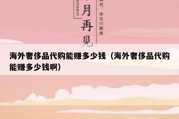 海外奢侈品代购能赚多少钱(海外奢侈品代购能赚多少钱啊) 第1张 海外奢侈品代购能赚多少钱(海外奢侈品代购能赚多少钱啊) 第1张