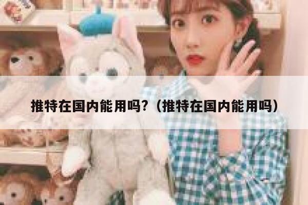 推特在国内能用吗?(推特在国内能用吗) 第1张 推特在国内能用吗?(推特在国内能用吗) 第1张