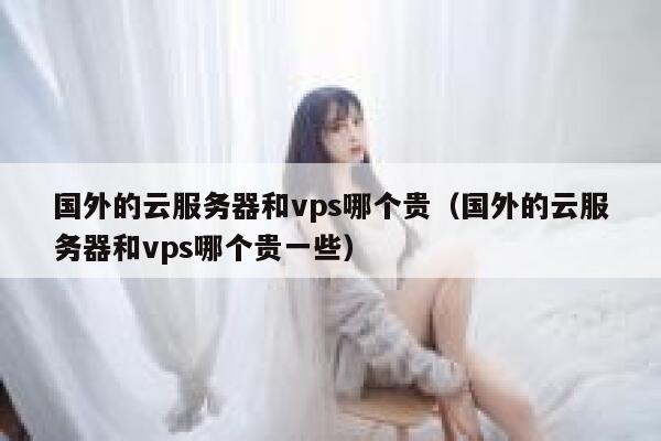 国外的云服务器和vps哪个贵（国外的云服务器和vps哪个贵一些） 第1张