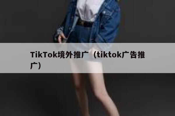 TikTok境外推广(tiktok广告推广) 第1张 TikTok境外推广(tiktok广告推广) 第1张