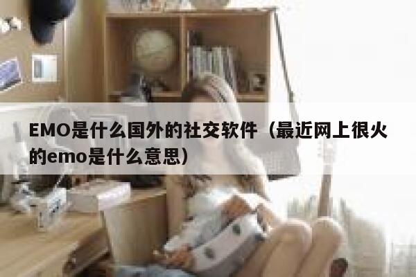 EMO是什么国外的社交软件（最近网上很火的emo是什么意思） 第1张