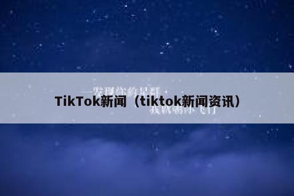 TikTok新闻(tiktok新闻资讯) 第1张 TikTok新闻(tiktok新闻资讯) 第1张