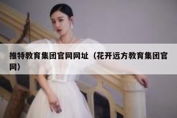推特教育集团官网网址(花开远方教育集团官网) 第1张 推特教育集团官网网址(花开远方教育集团官网) 第1张