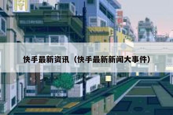 快手最新资讯(快手最新新闻大事件) 第1张 快手最新资讯(快手最新新闻大事件) 第1张