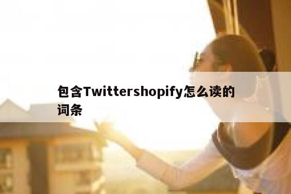 包含Twittershopify怎么读的词条 第1张 包含Twittershopify怎么读的词条 第1张